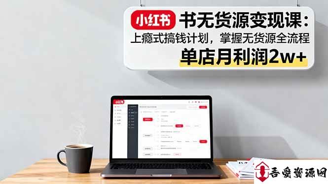 (16253期)小红书无货源变现课:上瘾式搞钱计划,掌握无货源全流程,单店月利润2w+