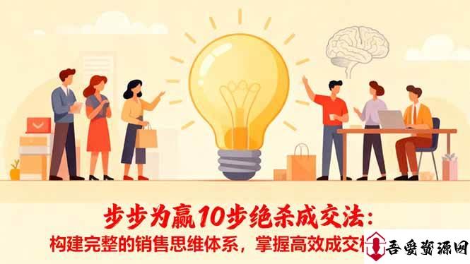 (16465期)步步为赢10步绝杀成交法:构建完整的销售思维体系,掌握高效成交核心心法