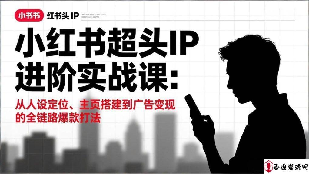 (17190期)小红书超头IP进阶实战课:从人设定位、主页搭建到广告变现的全链路爆款打法