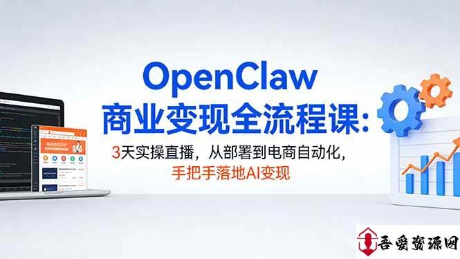 (17786期)OpenClaw商业变现全流程课:3天实操直播,从部署到电商自动化,手把手落地AI变现
