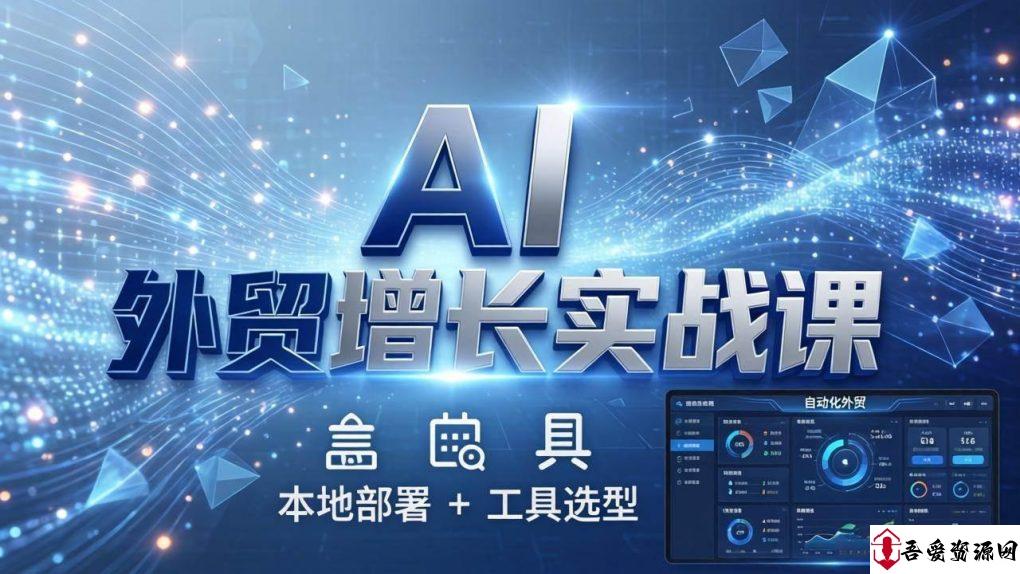 (17784期)AI 外贸增长实战课:本地部署 + 工具选型,一站式搭建可落地自动化外贸系统